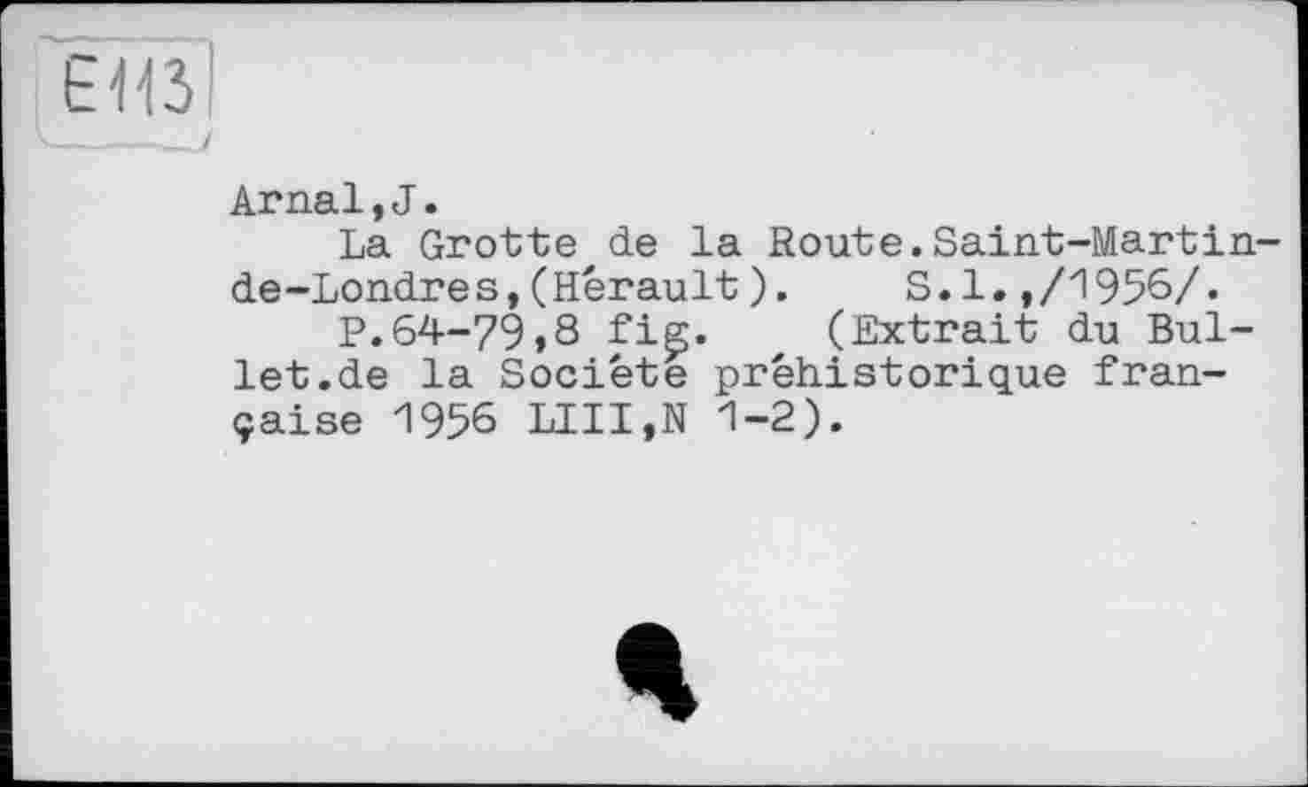 ﻿Arпаї,J.
La Grotte de la Route.Saint-Martin-de-Londres,(Hérault).	S.l.,/1956/.
P.64-79»8 fig. (Extrait du Bullet.de la Société préhistorique française 1956 LIII,N 1-2).